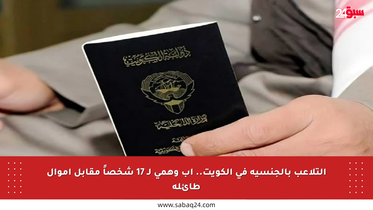التلاعب بالجنسية في الكويت.. أب وهمي لـ 17 شخصاً مقابل أموال طائلة